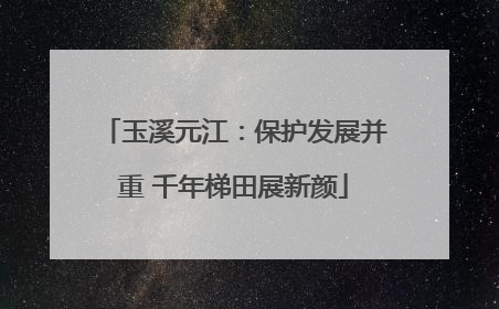 玉溪元江：保护发展并重 千年梯田展新颜