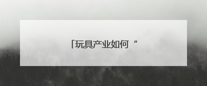 玩具产业如何“玩”出新天地？