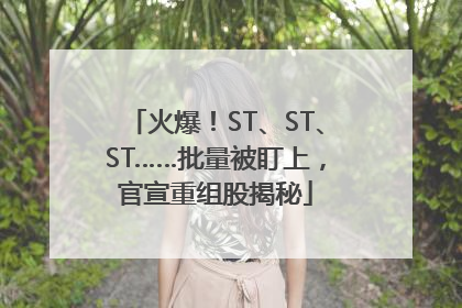 火爆！ST、ST、ST……批量被盯上，官宣重组股揭秘