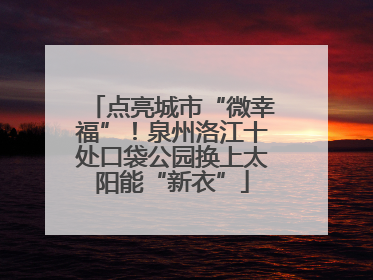 点亮城市“微幸福”！泉州洛江十处口袋公园换上太阳能“新衣”