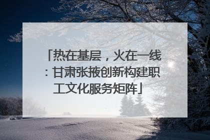 热在基层，火在一线：甘肃张掖创新构建职工文化服务矩阵