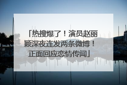 热搜爆了！演员赵丽颖深夜连发两条微博！正面回应恋情传闻