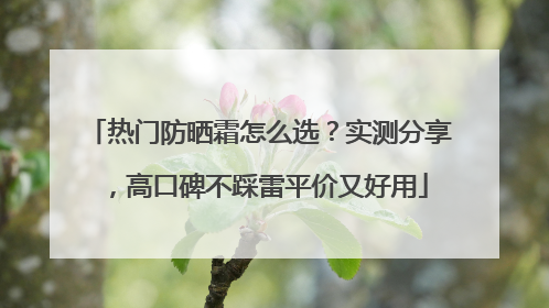 热门防晒霜怎么选？实测分享，高口碑不踩雷平价又好用