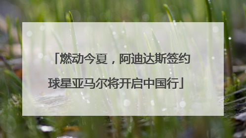 燃动今夏，阿迪达斯签约球星亚马尔将开启中国行