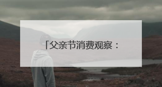父亲节消费观察：从烟酒礼盒到植物饮料，健康礼迎来“科学养生”新世代