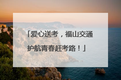 爱心送考，福山交通护航青春赶考路！