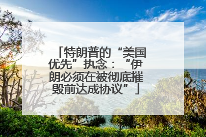 特朗普的“美国优先”执念：“伊朗必须在被彻底摧毁前达成协议”