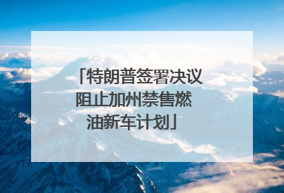 特朗普签署决议 阻止加州禁售燃油新车计划