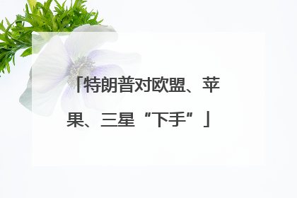 特朗普对欧盟、苹果、三星“下手”