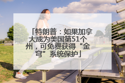特朗普：如果加拿大成为美国第51个州，可免费获得“金穹”系统保护