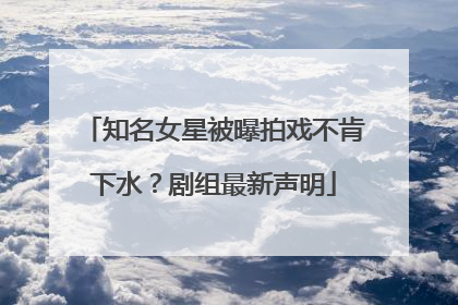 知名女星被曝拍戏不肯下水？剧组最新声明