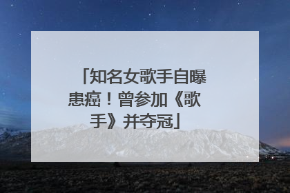 知名女歌手自曝患癌！曾参加《歌手》并夺冠