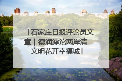 石家庄日报评论员文章｜德润滹沱两岸清 文明花开幸福城