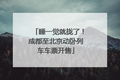 睡一觉就拢了！成都至北京动卧列车车票开售