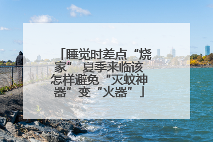 睡觉时差点“烧家” 夏季来临该怎样避免“灭蚊神器”变“火器”