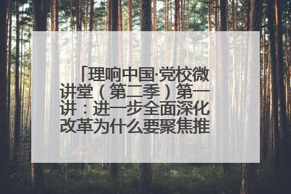理响中国·党校微讲堂（第二季）第一讲：进一步全面深化改革为什么要聚焦推进中国式现代化