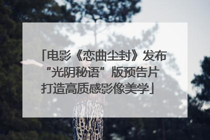 电影《恋曲尘封》发布“光阴秘语”版预告片 打造高质感影像美学