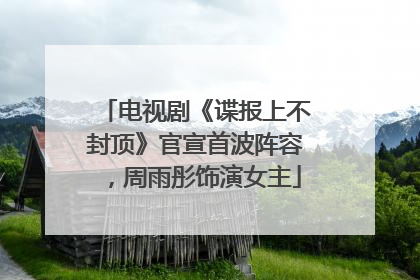 电视剧《谍报上不封顶》官宣首波阵容，周雨彤饰演女主