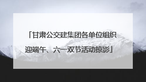 甘肃公交建集团各单位组织迎端午、六一双节活动掠影