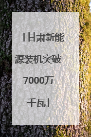 甘肃新能源装机突破7000万千瓦