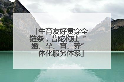 生育友好贯穿全链条，普陀构建“婚、孕、育、养”一体化服务体系