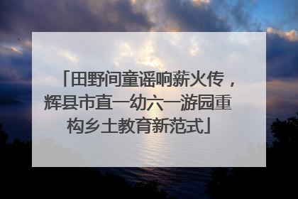 田野间童谣响薪火传，辉县市直一幼六一游园重构乡土教育新范式