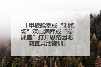 甲板舱室成“训练场”深山洞库成“操课室”打开思路因地制宜灵活施训