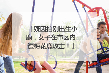 疑因拍刚出生小鹿，女子在市区内遭梅花鹿攻击！