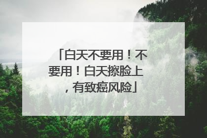 白天不要用！不要用！白天擦脸上，有致癌风险
