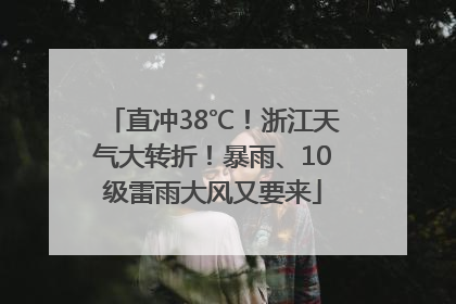 直冲38℃！浙江天气大转折！暴雨、10级雷雨大风又要来