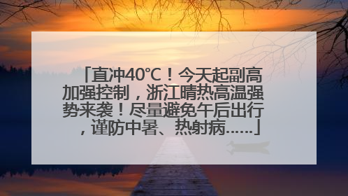 直冲40℃！今天起副高加强控制，浙江晴热高温强势来袭！尽量避免午后出行，谨防中暑、热射病……
