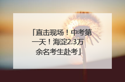直击现场！中考第一天！海淀2.3万余名考生赴考