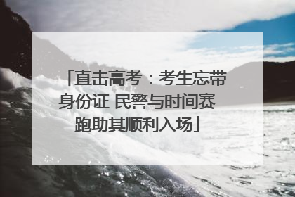 直击高考：考生忘带身份证 民警与时间赛跑助其顺利入场