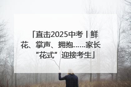 直击2025中考丨鲜花、掌声、拥抱……家长“花式”迎接考生