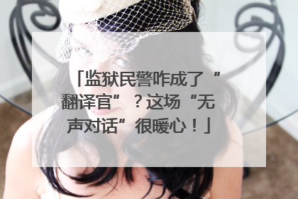 监狱民警咋成了“翻译官”？这场“无声对话”很暖心！