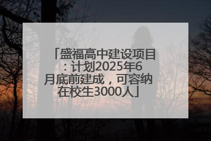 盛福高中建设项目：计划2025年6月底前建成，可容纳在校生3000人
