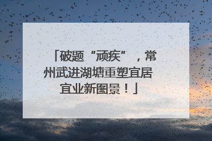 破题“顽疾”，常州武进湖塘重塑宜居宜业新图景！