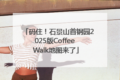 码住！石景山首钢园2025版Coffee Walk地图来了