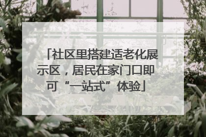 社区里搭建适老化展示区，居民在家门口即可“一站式”体验