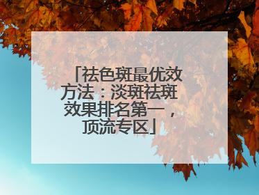 祛色斑最优效方法：淡斑祛斑效果排名第一，顶流专区