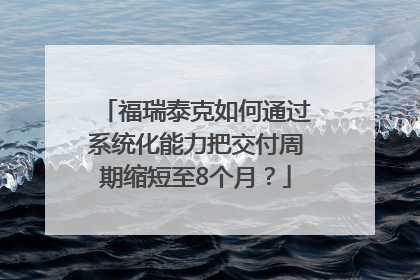 福瑞泰克如何通过系统化能力把交付周期缩短至8个月？