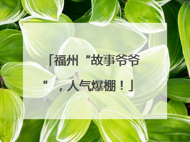 福州“故事爷爷”，人气爆棚！