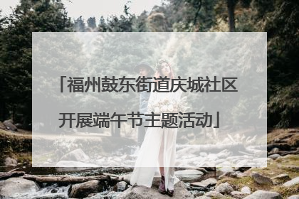 福州鼓东街道庆城社区开展端午节主题活动