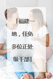 福建一地，任免多位正处级干部
