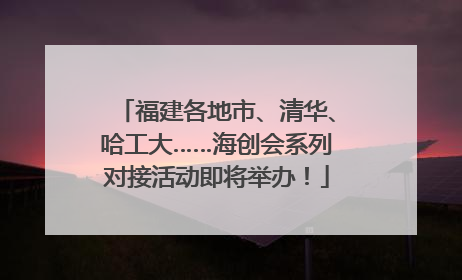 福建各地市、清华、哈工大……海创会系列对接活动即将举办！
