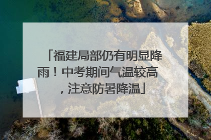福建局部仍有明显降雨！中考期间气温较高，注意防暑降温