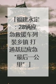 福建永定：28辆应急救援车列装乡镇 打通基层应急“最后一公里”