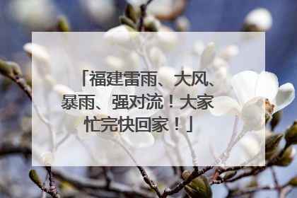 福建雷雨、大风、暴雨、强对流！大家忙完快回家！