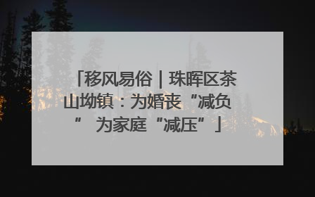 移风易俗｜珠晖区茶山坳镇：为婚丧“减负” 为家庭“减压”