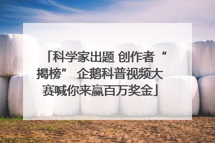 科学家出题 创作者“揭榜” 企鹅科普视频大赛喊你来赢百万奖金